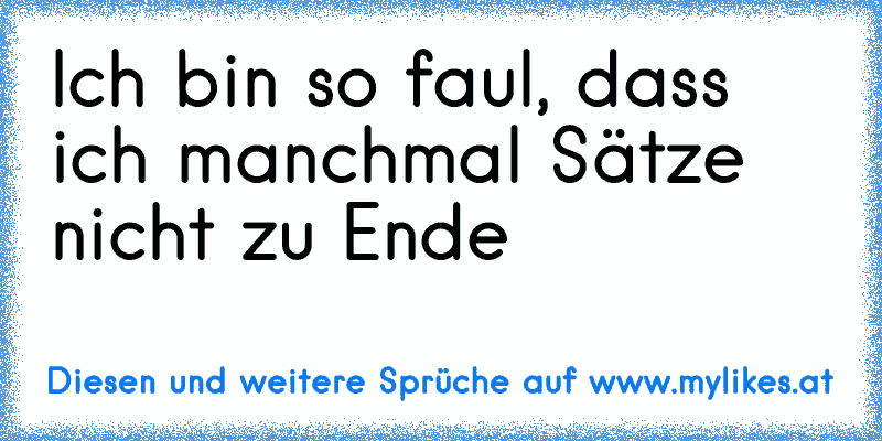 Ich bin so faul, dass ich manchmal Sätze nicht zu Ende
