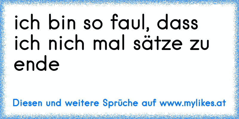 ich bin so faul, dass ich nich mal sätze zu ende
