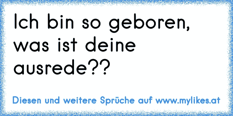 Ich bin so geboren, was ist deine ausrede??
