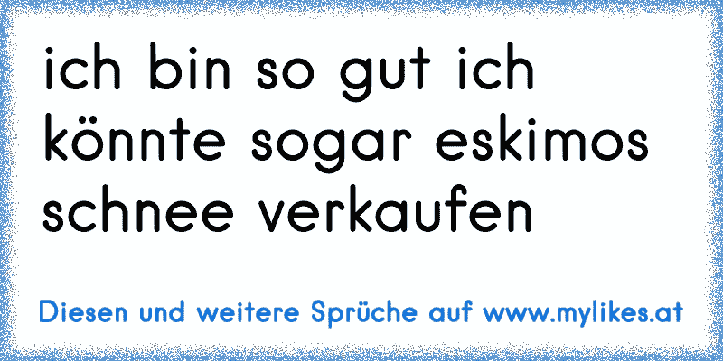 ich bin so gut ich könnte sogar eskimos schnee verkaufen
