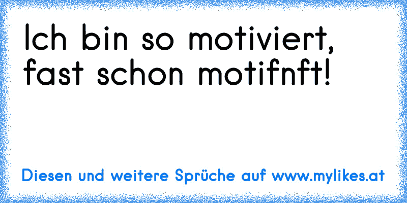 Ich bin so motiviert, fast schon motif�nft!
