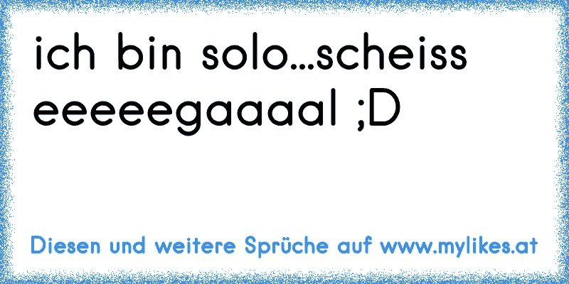 ich bin solo...scheiss eeeeegaaaal ;D 