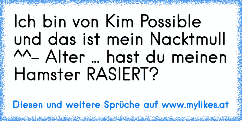 Ich bin von Kim Possible und das ist mein Nacktmull ^^
- Alter ... hast du meinen Hamster RASIERT?
