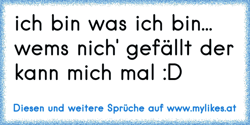 ich bin was ich bin... wem´s nich' gefällt der kann mich mal :D
