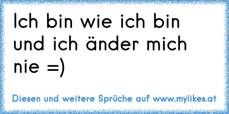 Ich bin wie ich bin und ich änder mich nie =) ♫ ♫ ♫ ♫ ♥ ♥ ♥
