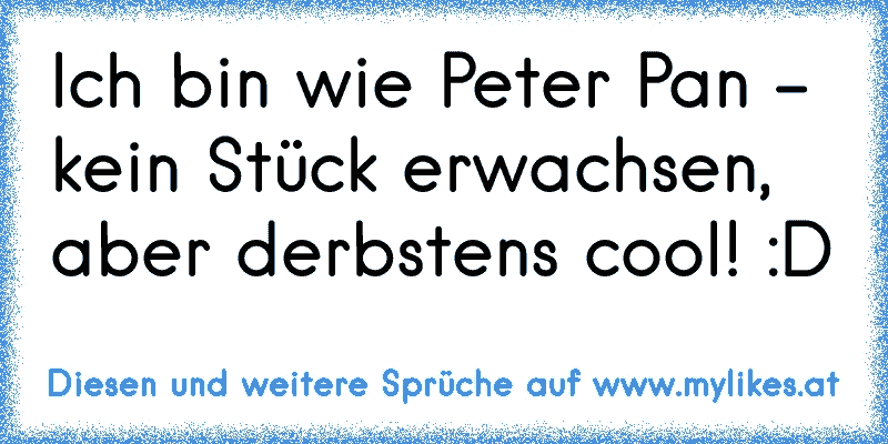 Ich bin wie Peter Pan - kein Stück erwachsen, aber derbstens cool! :D
