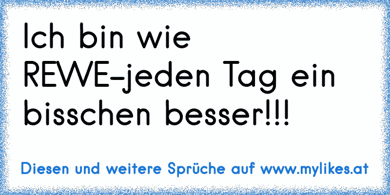 Ich bin wie REWE-jeden Tag ein bisschen besser!!!
