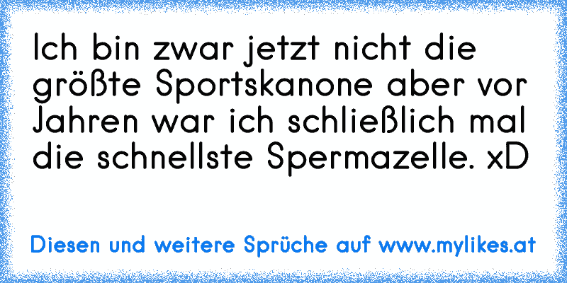 Ich bin zwar jetzt nicht die größte Sportskanone aber vor Jahren war ich schließlich mal die schnellste Spermazelle. xD
