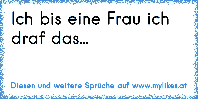 Ich bis eine Frau ich draf das...
