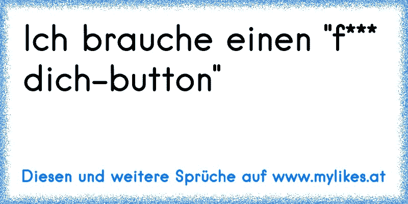 Ich brauche einen "f*** dich-button"
