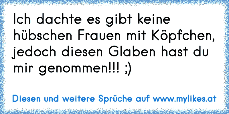 Ich dachte es gibt keine hübschen Frauen mit Köpfchen, jedoch diesen Glaben hast du mir genommen!!! ;)
