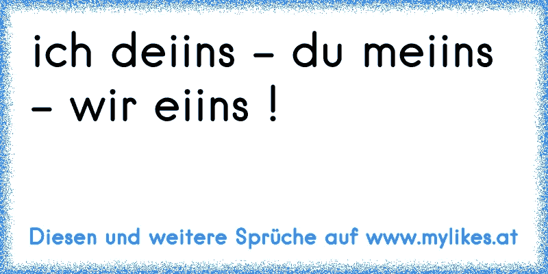 ich deiins - du meiins - wir eiins ! ♥
