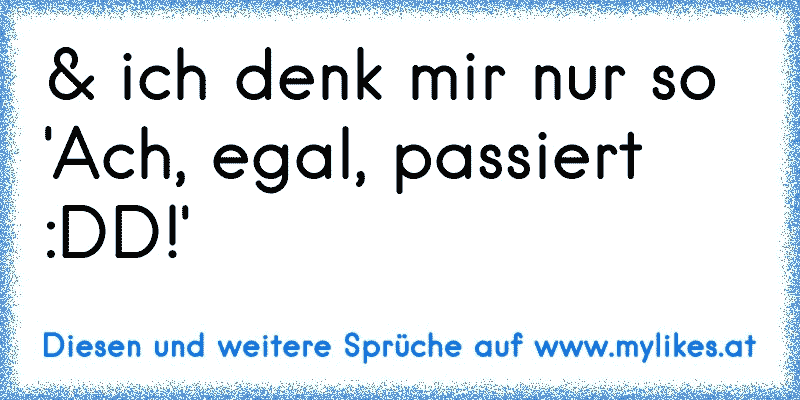 & ich denk mir nur so 'Ach, egal, passiert :DD!'
