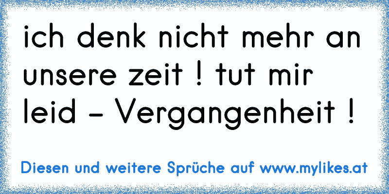 ich denk nicht mehr an unsere zeit ! tut mir leid - Vergangenheit !
