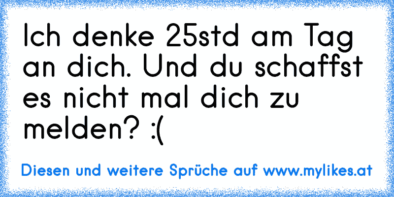 Ich denke 25std am Tag an dich. Und du schaffst es nicht mal dich zu melden? :(
