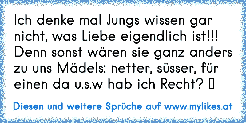 Ich denke mal Jungs wissen gar nicht, was Liebe eigendlich ist!!! Denn sonst wären sie ganz anders zu uns Mädels: netter, süsser, für einen da u.s.w hab ich Recht? ツ
