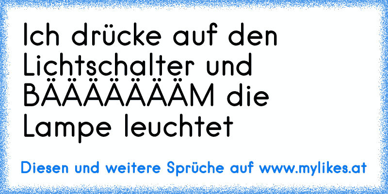 Ich drücke auf den Lichtschalter und BÄÄÄÄÄÄÄM die Lampe leuchtet
