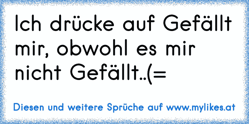 Ich drücke auf Gefällt mir, obwohl es mir nicht Gefällt..(=
