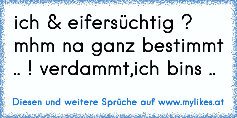 ich & eifersüchtig ? mhm na ganz bestimmt .. ! verdammt,ich bins ..
