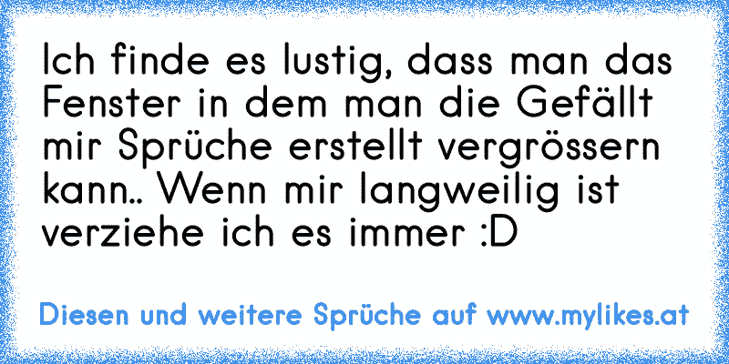 Ich finde es lustig, dass man das Fenster in dem man die Gefällt mir Sprüche erstellt vergrössern kann.. Wenn mir langweilig ist verziehe ich es immer :D
