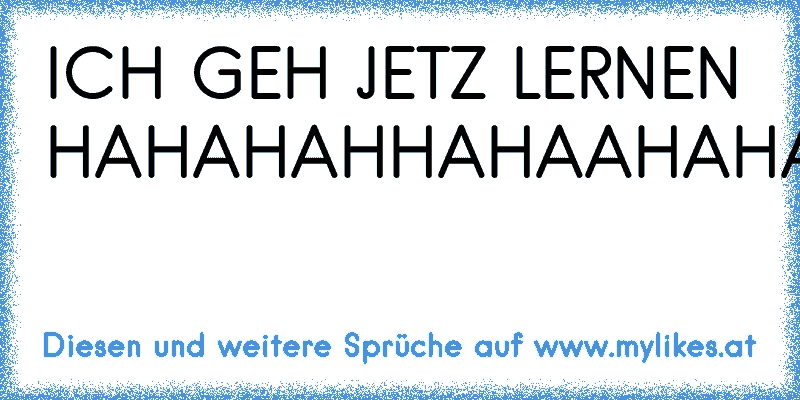 ICH GEH JETZ LERNEN HAHAHAHHAHAAHAHA
