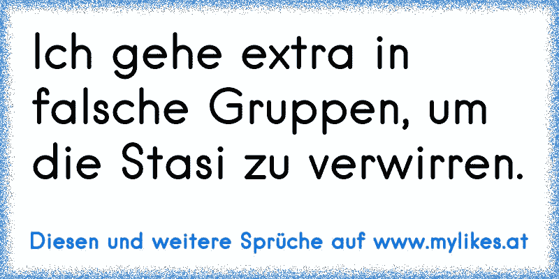 Ich gehe extra in falsche Gruppen, um die Stasi zu verwirren.
