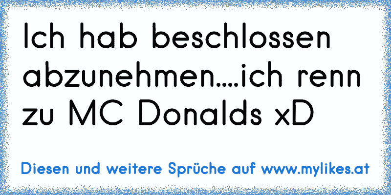 Ich hab beschlossen abzunehmen....ich renn zu MC Donalds xD
