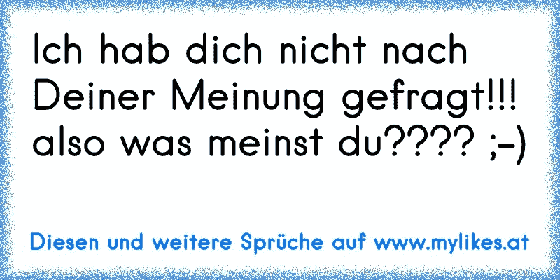 Ich hab dich nicht nach Deiner Meinung gefragt!!!
also was meinst du???? ;-)
