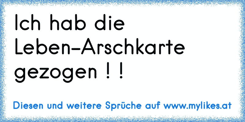 Ich hab die Leben-Arschkarte gezogen ! !
