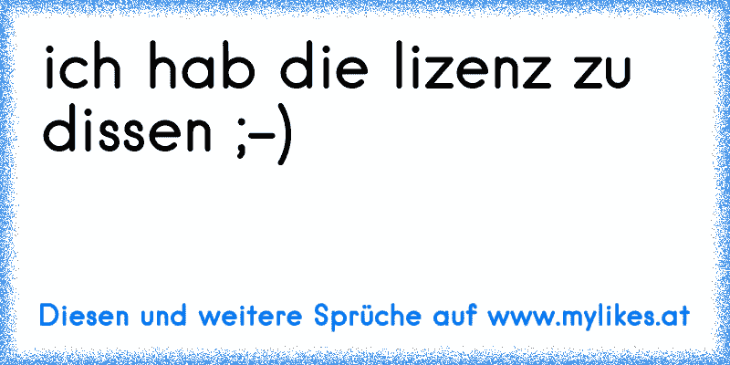 ich hab die lizenz zu dissen ;-)
