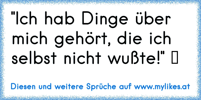 "Ich hab Dinge über mich gehört, die ich selbst nicht wußte!" ツ
