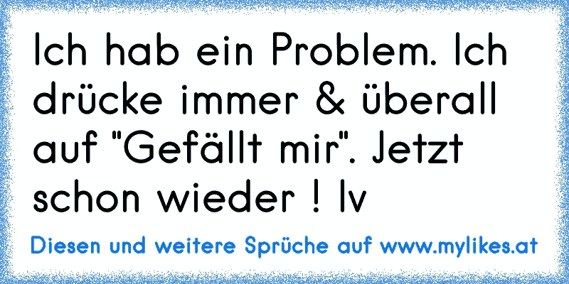 Ich hab ein Problem. Ich drücke immer & überall auf "Gefällt mir". 
Jetzt schon wieder !
 l
v
