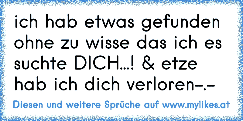 ich hab etwas gefunden ohne zu wisse das ich es suchte DICH...! & etze hab ich dich verloren-.-´
