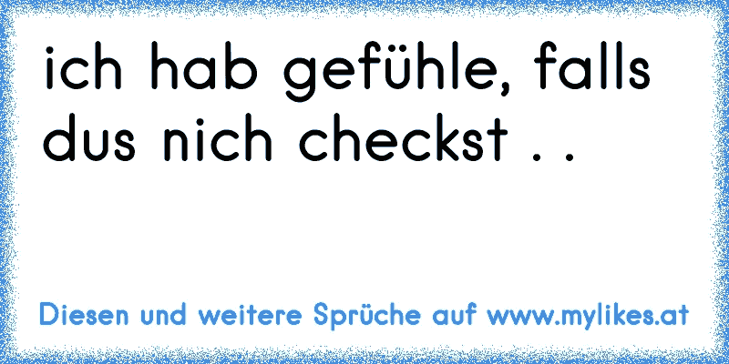 ich hab gefühle, falls dus nich checkst . . 