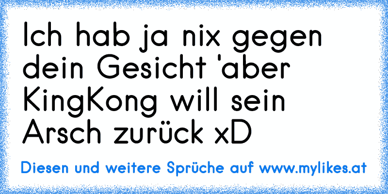 Ich hab ja nix gegen dein Gesicht 'aber KingKong will sein Arsch zurück xD
