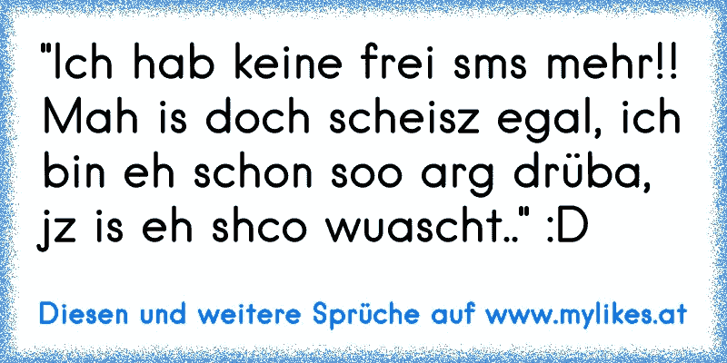 "Ich hab keine frei sms mehr!! Mah is doch scheisz egal, ich bin eh schon soo arg drüba, jz is eh shco wuascht.." :D
