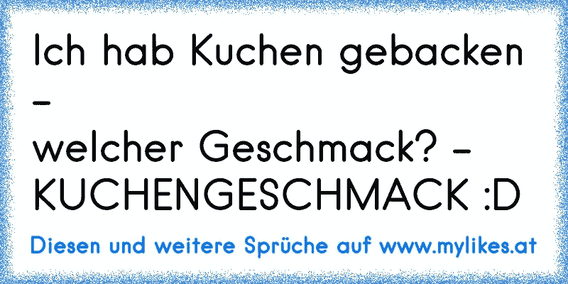 Ich hab Kuchen gebacken -
welcher Geschmack? -
KUCHENGESCHMACK :D
