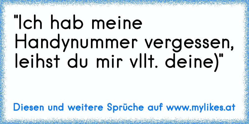 "Ich hab meine Handynummer vergessen, leihst du mir vllt. deine)"
