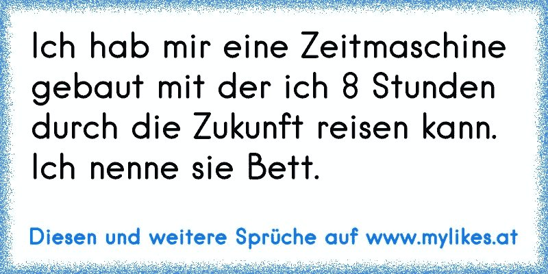 Ich hab mir eine Zeitmaschine gebaut mit der ich 8 Stunden durch die Zukunft reisen kann. Ich nenne sie Bett.
