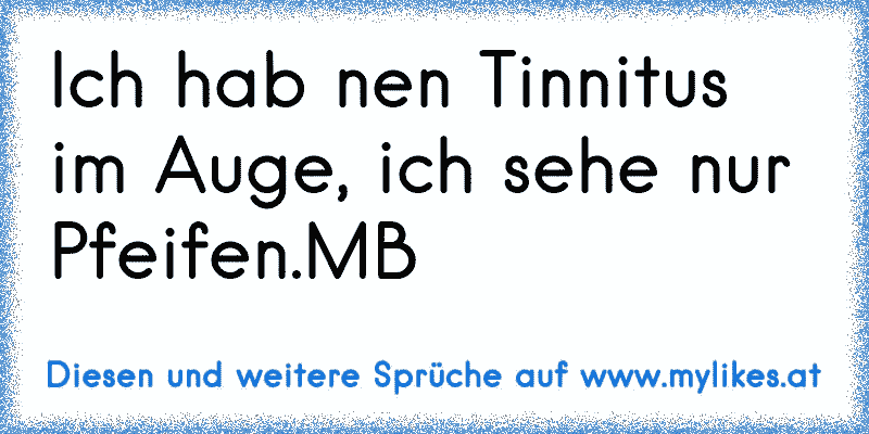 Ich hab nen Tinnitus im Auge, ich sehe nur Pfeifen.MB
