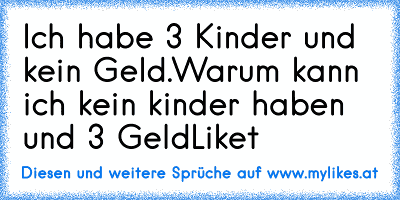 Ich habe 3 Kinder und kein Geld.
Warum kann ich kein kinder haben und 3 Geld
Liket
