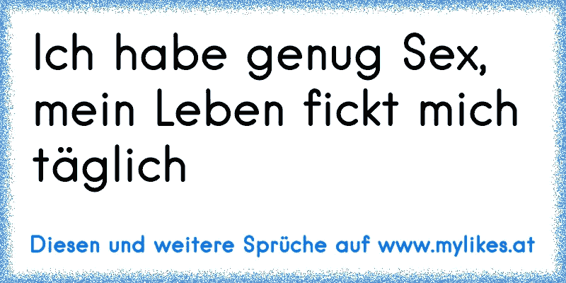 Ich habe genug Sex, mein Leben fickt mich täglich
