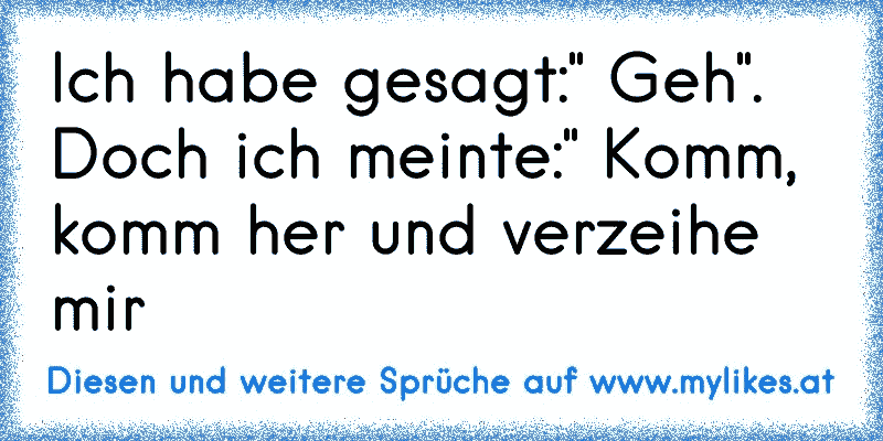 Ich habe gesagt:" Geh". Doch ich meinte:" Komm, komm her und verzeihe mir
