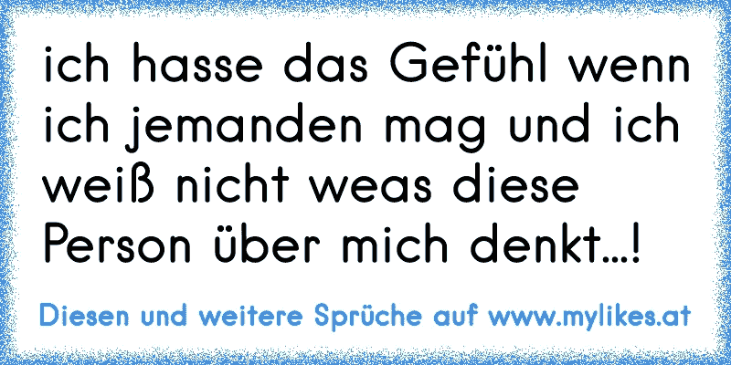 ich hasse das Gefühl wenn ich jemanden mag und ich weiß nicht weas diese Person über mich denkt...!
