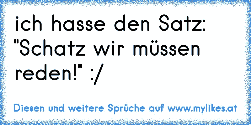 ich hasse den Satz: "Schatz wir müssen reden!" :/
