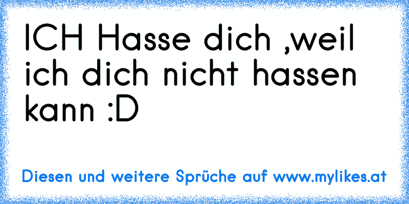 ICH Hasse dich ,weil ich dich nicht hassen kann :D
