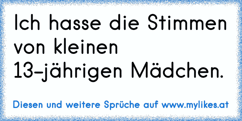 Ich hasse die Stimmen von kleinen 13-jährigen Mädchen.
