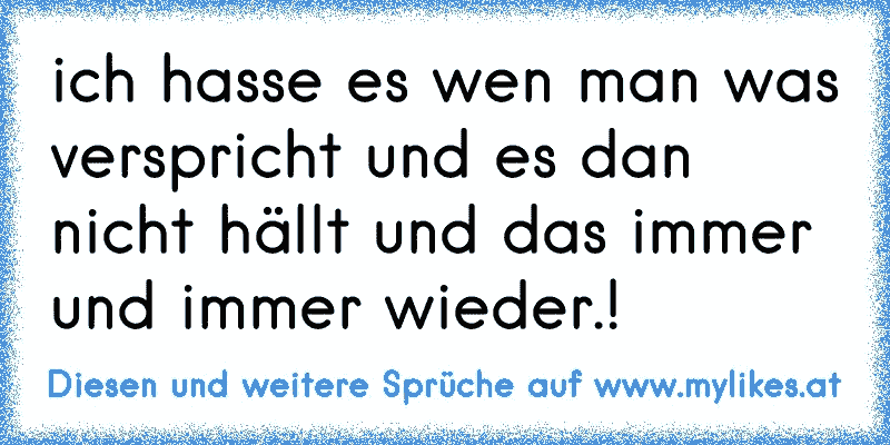 ich hasse es wen man was verspricht und es dan nicht hällt und das immer und immer wieder.!
