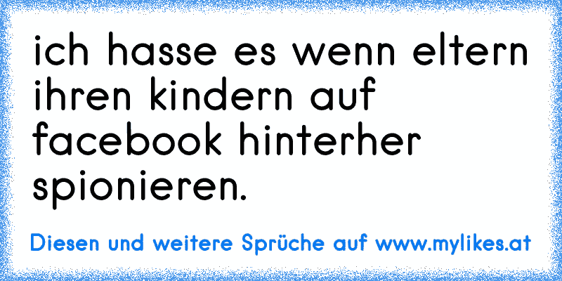 ich hasse es wenn eltern ihren kindern auf facebook hinterher spionieren.
