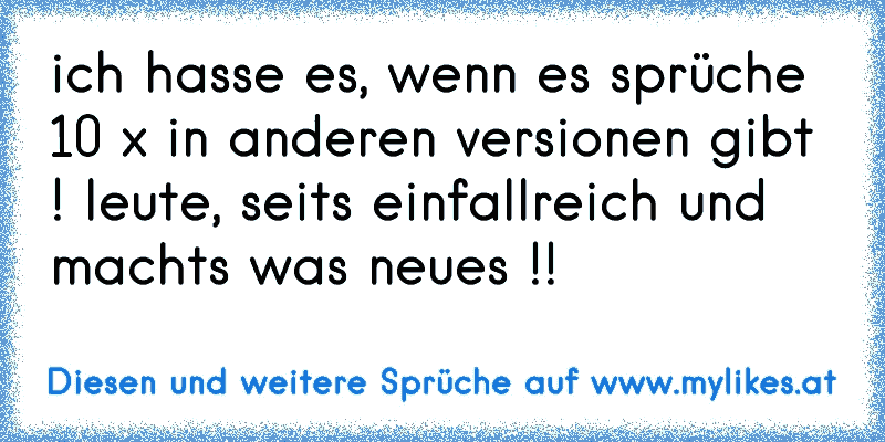 ich hasse es, wenn es sprüche 10 x in anderen versionen gibt ! leute, seits einfallreich und machts was neues !!
